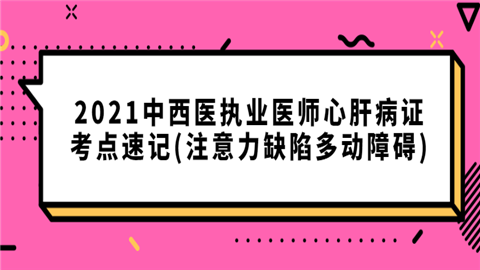 2021中西医执业医师心肝病证考点速记(注意力缺陷多动障碍).png