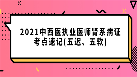 2021中西医执业医师肾系病证考点速记(五迟、五软).png