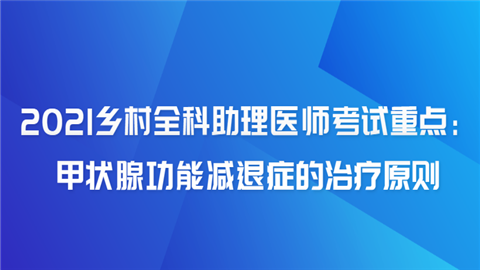 2021乡村全科助理医师考试重点：甲状腺功能减退症的治疗原则.png