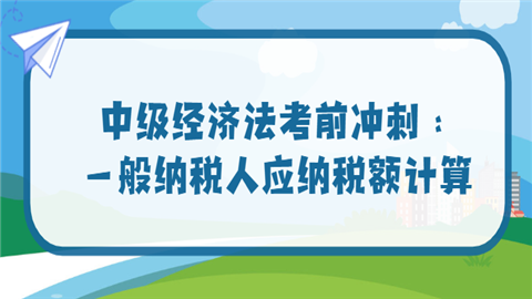 中级经济法考前冲刺：一般纳税人应纳税额计算.png