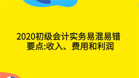 2020初级会计实务易混易错要点收入、费用和利润.png