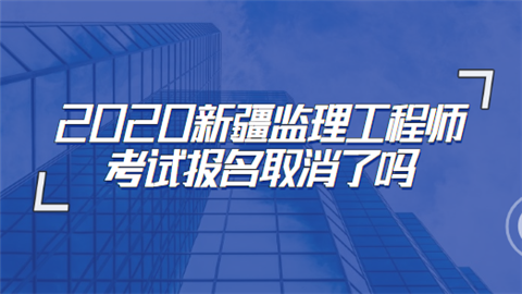 2020新疆监理工程师考试报名取消了吗.png