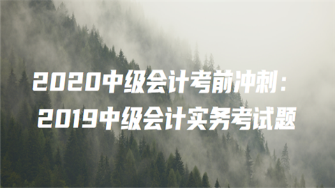 2020中级会计考前冲刺：2019中级会计实务考2020中级会计考前冲刺：2019中级会计实务考试题5试题.png