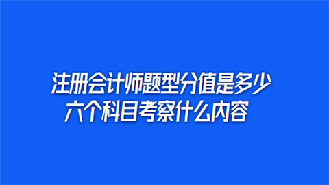 注册会计师题型分值是多少 六个科目考察什么内容.png