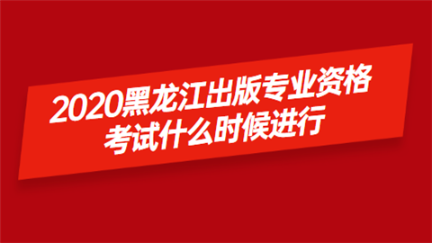 2020黑龙江出版专业资格考试什么时候进行.png