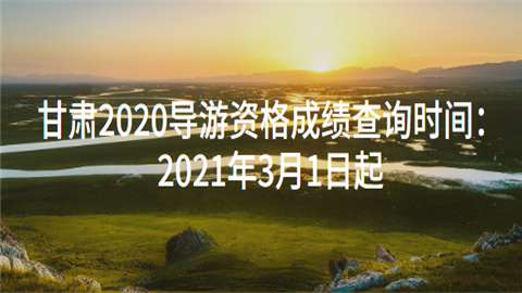 甘肃2020导游资格成绩查询时间：2021年3月1日起.png