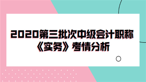 2020第三批次中级会计职称《实务》考情分析.png