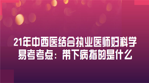 21年中西医结合执业医师妇科学易考考点：带下病指的是什么.png