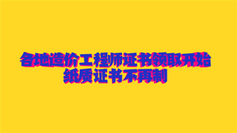 各地造价工程师证书领取开始 纸质证书不再制发.png