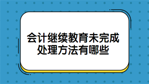 会计继续教育未完成 处理方法有哪些.png