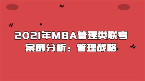 2021年MBA管理类联考案例分析：管理战略.png