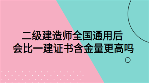 二级建造师全国通用后 会比一建证书含金量更高吗.png