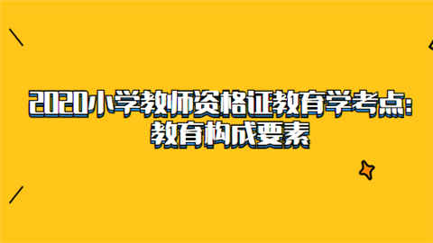 2020<a style='color:#2f2f2f;cursor:pointer;' href='http://wenda.hqwx.com/article-35197.html'>小学教师</a>资格证教育学考点：教育构成要素.png