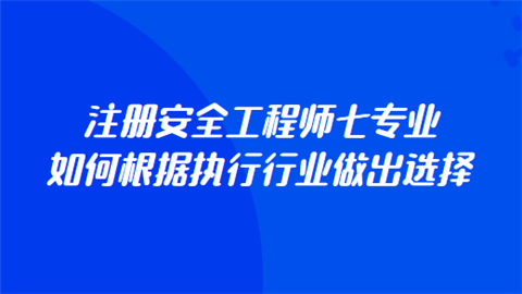 注册安全工程师七专业 如何根据执行行业做出选择.png