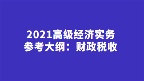 2021高级经济实务参考大纲：财政税收.png