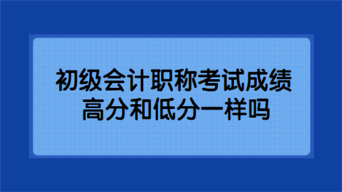 初级会计职称考试成绩高分和低分一样吗.png