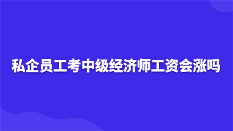 私企员工考中级经济师工资会涨吗.png