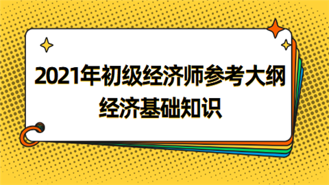 2021年初级经济师参考大纲——经济基础知识.png