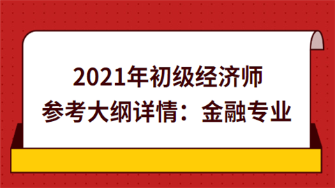 2021年初级经济师参考大纲详情：金融专业.png