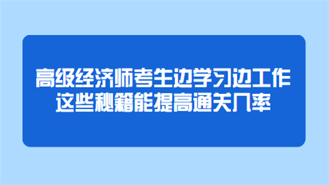 高级经济师考生边学习边工作 这些秘籍能提高通关几率.png