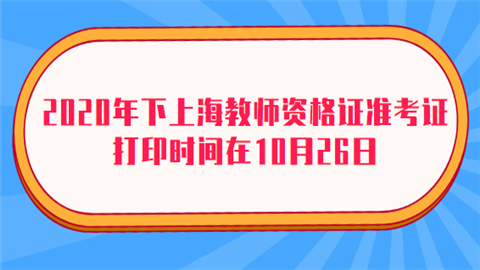 2020年下上海教师资格证准考证打印时间在10月26日.png