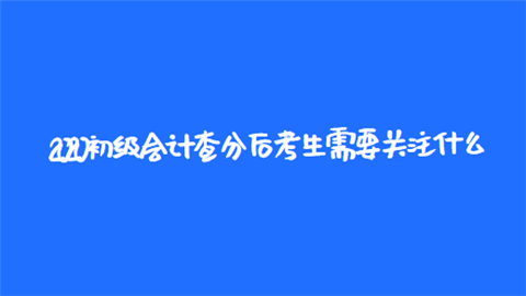 2020初级会计查分后考生需要关注什么.png