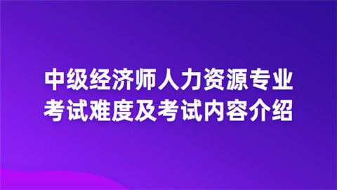 中级经济师人力资源专业考试难度及考试内容介绍.png