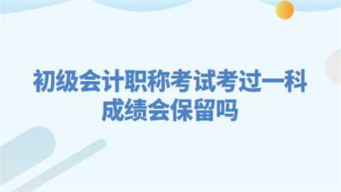 初级<a style='color:#2f2f2f;cursor:pointer;' href='http://wenda.hqwx.com/article-32688.html'>会计职称</a>考试考过一科 成绩会保留吗.png