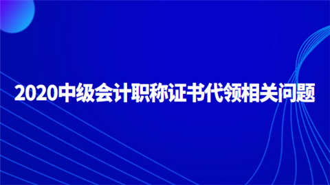 2020中级会计职称证书代领相关问题.png