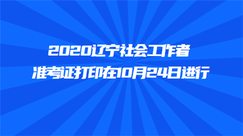 2020辽宁社会工作者准考证打印在10月24日进行.png