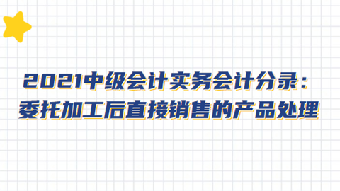 2021中级会计实务会计分录：委托加工后直接销售的产品处理.png