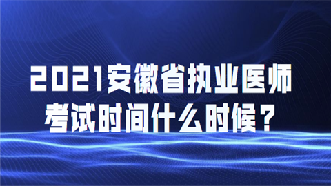 2021安徽省执业医师考试时间什么时候.png