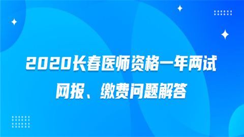 2020长春医师资格一年两试网报、缴费问题解答.png