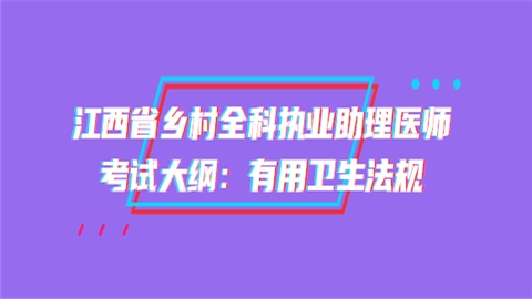 江西省乡村全科执业助理医师考试大纲：有用卫生法规.png