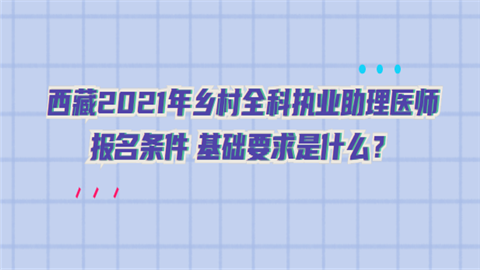 西藏2021年乡村全科执业助理医师报名条件 基础要求是什么？.png