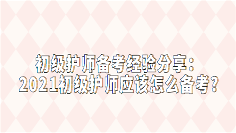 初级护师备考经验分享：2021初级护师应该怎么备考.png