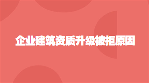 企业建筑资质升级被拒原因.png