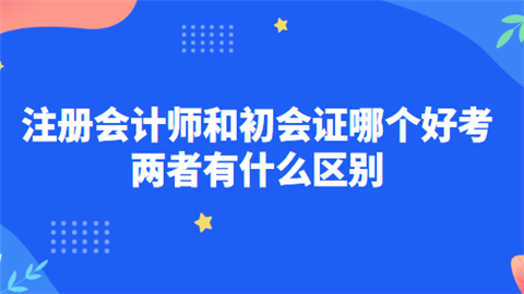 注册会计师和初会证哪个好考 两者有什么区别.png