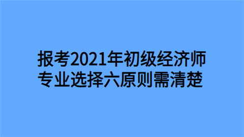 报考2021年初级经济师 专业选择六原则需清楚.png