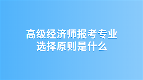 高级经济师报考专业选择原则是什么.png