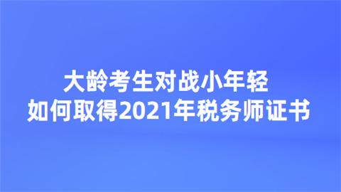 大龄考生对战小年轻 如何取得2021年税务师证书.png