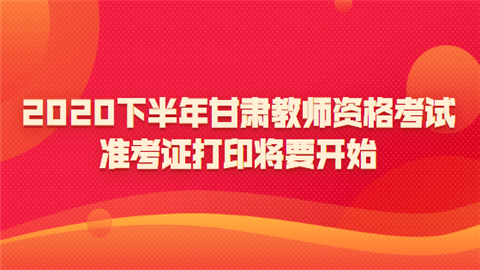 2020下半年甘肃教师资格考试准考证打印将要开始.png