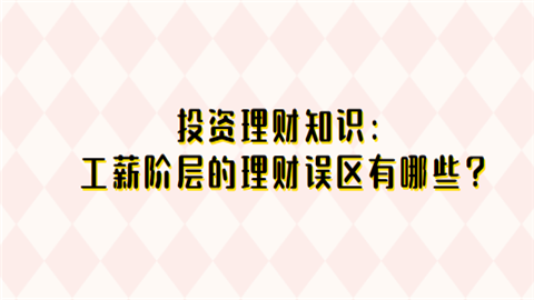 投资理财知识工薪阶层的理财误区有哪些