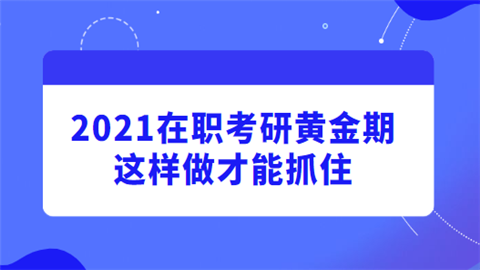 2021在职考研黄金期 这样做才能抓住.png