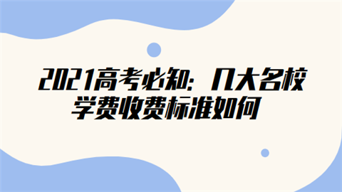 2021高考必知：几大名校学费收费标准如何.png