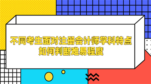 不同考生面对注册会计师学科特点 如何判断难易程度.png