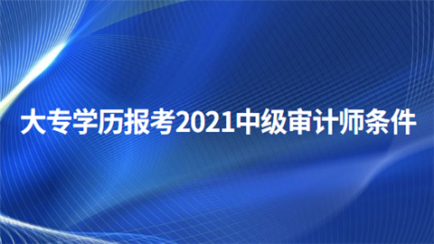 大专学历报考2021中级审计师条件.png