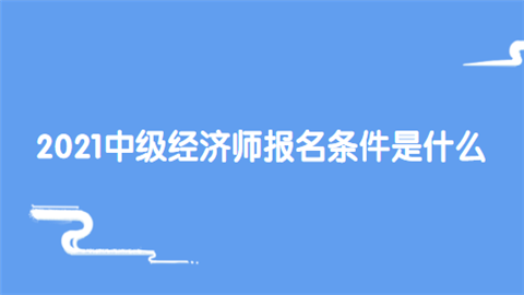 2021中级经济师报名条件是什么.png