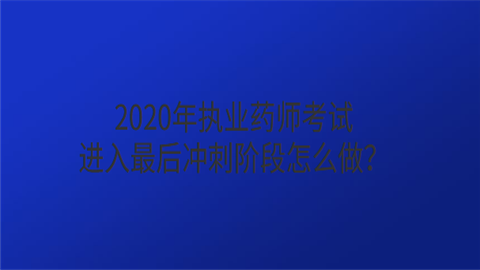 2020年执业药师考试进入最后冲刺阶段怎么做.png