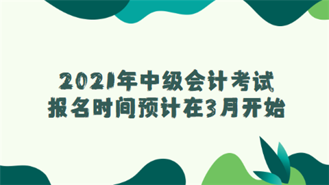 2021年中级会计考试报名时间预计在3月开始.png